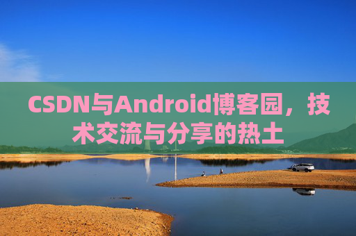 CSDN与Android博客园，技术交流与分享的热土