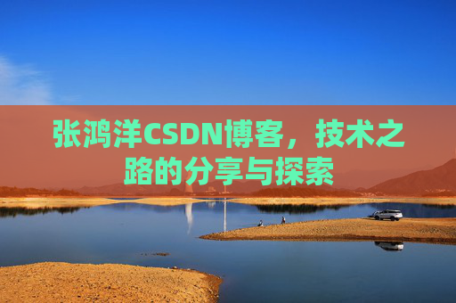 张鸿洋CSDN博客，技术之路的分享与探索
