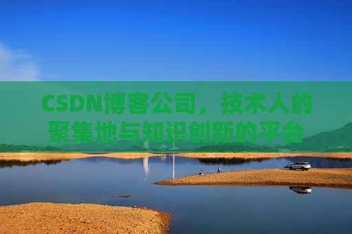 CSDN博客公司，技术人的聚集地与知识创新的平台