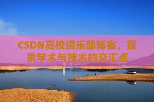 CSDN高校俱乐部博客，探索学术与技术的交汇点