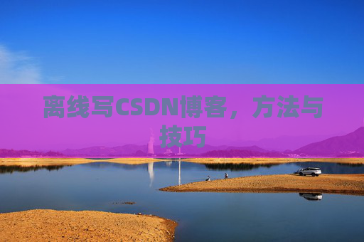 离线写CSDN博客，方法与技巧