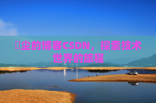 玦尘的博客CSDN，探索技术世界的旅程