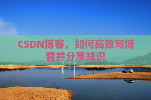 CSDN博客，如何高效写博客并分享知识